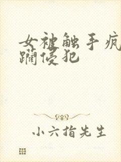 女被触手疯狂蹂躏侵犯