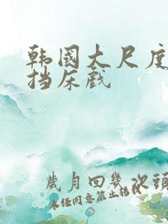 韩国大尺度无遮挡床戏