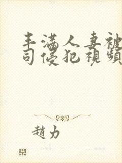 丰满人妻被夫上司侵犯视频