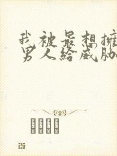 我被最想拥抱的男人给威胁了动漫未删减版