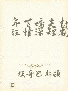 年下娇夫对我一往情深短剧免费观看全集