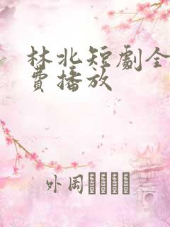 林北短剧全集免费播放