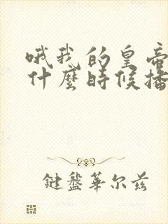 哦我的皇帝陛下什么时候播出的