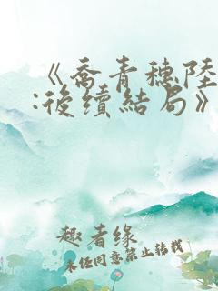 《乔青穗陆予深:后续结局》