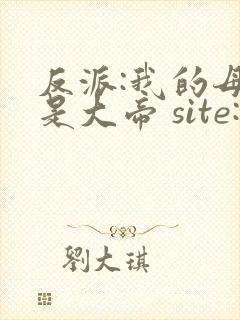 反派:我的母亲是大帝 site:5gxs.com