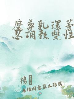 魔尊乳环蒂环残忍调教双性仙尊受