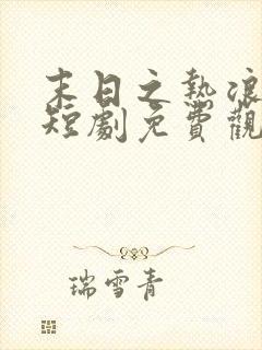 末日之热浪来袭短剧免费观看全集高清