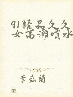 91精品久久美女高潮喷水白浆