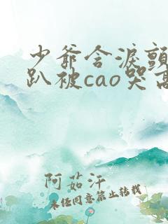 少爷含泪颤抖跪趴被cao哭高h小说