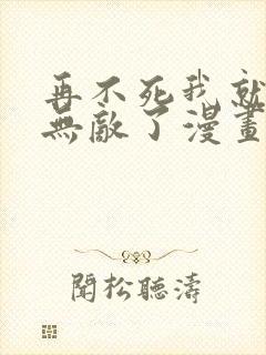 再不死我就真的无敌了漫画免费观看