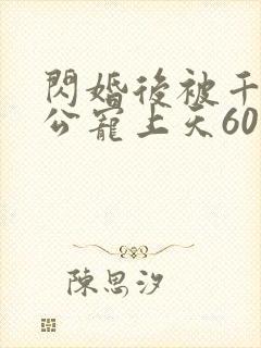 闪婚后被千亿老公宠上天60