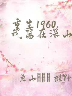 重生1960,我窝在深山打猎在线阅读