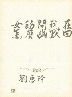 女的问我在干嘛怎么幽默回复