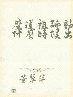 魔道祖师动漫是什么时候出的