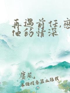再遇前任,恋上他的情深