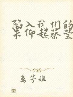 陷入我们的热恋朱仰起蔡莹莹在一起了吗