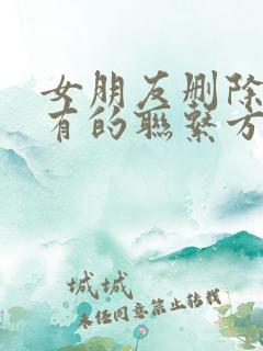 女朋友删除了所有的联系方式并且拉黑了