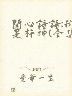 开心锤锤:我不是杆神(全集)