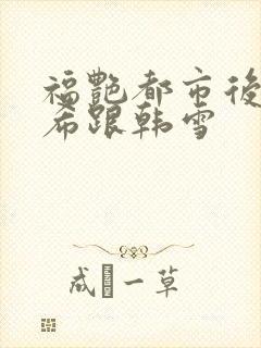 福艳都市后宫叶希跟韩雪