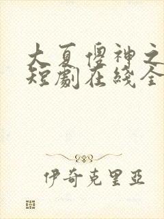 大夏傻神之逆袭短剧在线全集