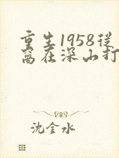 重生1958从窝在深山打猎开始 小说