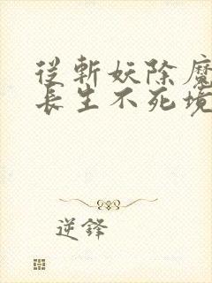 从斩妖除魔开始长生不死境界