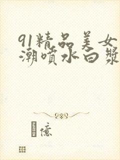 91精品美女高潮喷水白浆