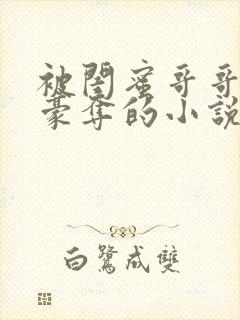 被闺蜜哥哥强取豪夺的小说免费阅读