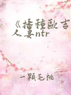 《播种欧吉桑与人妻ntr