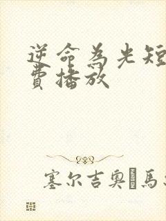 逆命为光短剧免费播放