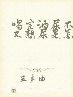 喝完酒尿不出来又想尿是怎么回事