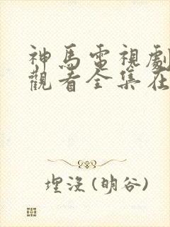 神马电视剧免费观看全集在线播放