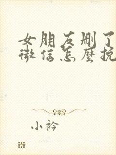 女朋友删了你的微信怎么挽回