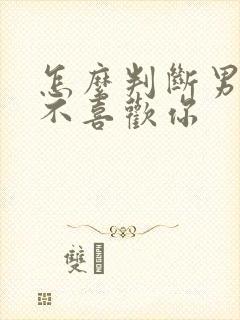 怎么判断男人喜不喜欢你