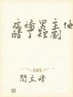 病娇男主他又吃醋了短剧