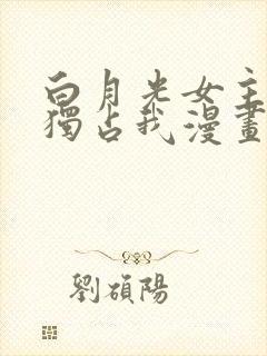 白月光女主总想独占我漫画免费全集观看