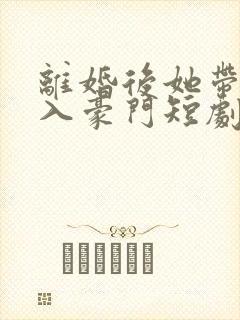 离婚后她带崽嫁入豪门短剧大结局