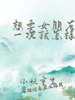 想要女朋友的第一次该怎样对她说