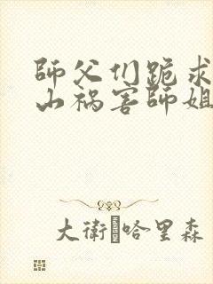 师父们跪求我下山祸害师姐下载txt免费下