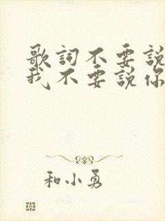 歌词不要说你爱我不要说你想我