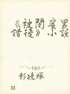 《被闺蜜男友认错后》小说免费阅读