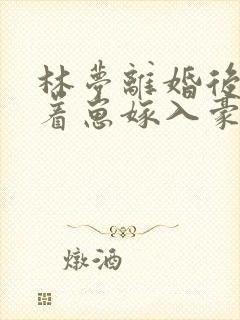 林梦离婚后她带着崽嫁入豪门短剧