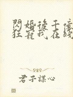 闪婚后千亿老公狂宠我在线看