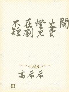 不在灯火阑珊处短剧免费