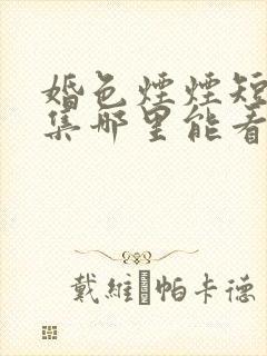 婚色烟烟短剧全集哪里能看