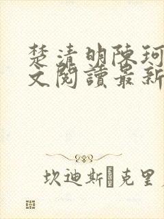 楚清明陈珂言全文阅读最新章节更新时间