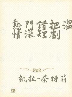 热门错把温柔当情深短剧