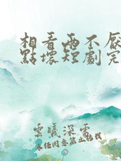 相看两不厌之有点坏短剧完整版高清