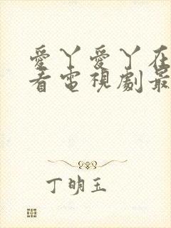 爱丫爱丫在线观看电视剧最新章节