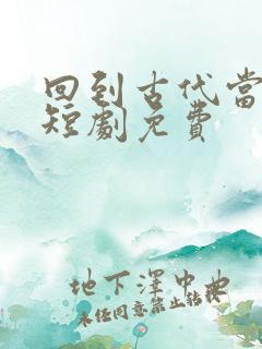 回到古代当纨绔短剧免费